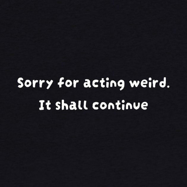 Sorry for acting weird. It shall continue by TeeGeek Boutique